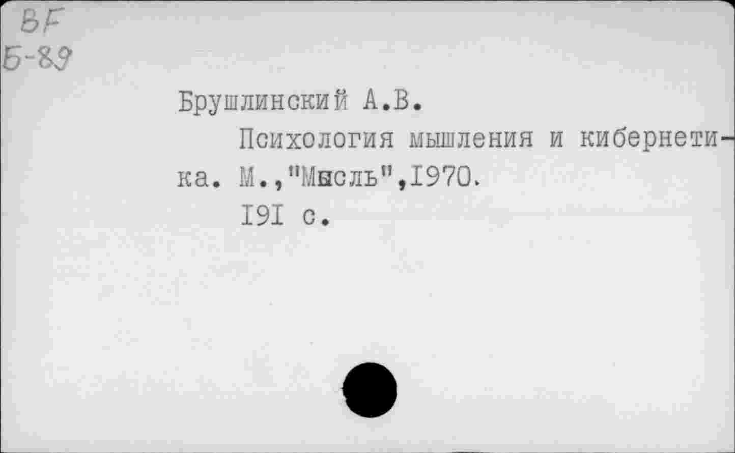 ﻿Брушлинский А.В.
Психология мышления и киберне на. М.,"Мысль",1970.
191 с.